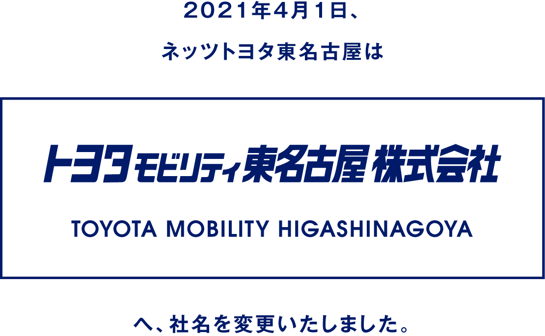 2021年4月1日、ネッツトヨタ東名古屋はトヨタモビリティ東名古屋 TOYOTA MOBILITY HIGASHINAGOYA へ、社名を変更いたしました。
