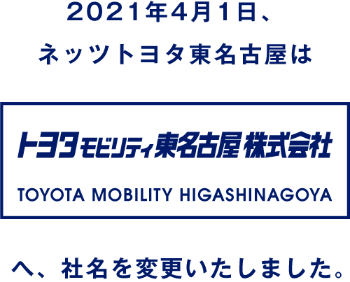 2021年4月1日、ネッツトヨタ東名古屋はトヨタモビリティ東名古屋 TOYOTA MOBILITY HIGASHINAGOYA へ、社名を変更いたしました。