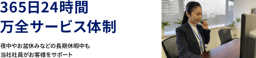 365日24時間万全サービス体制 夜中やお盆休みなどの長期休暇中も当社社員がお客様をサポート