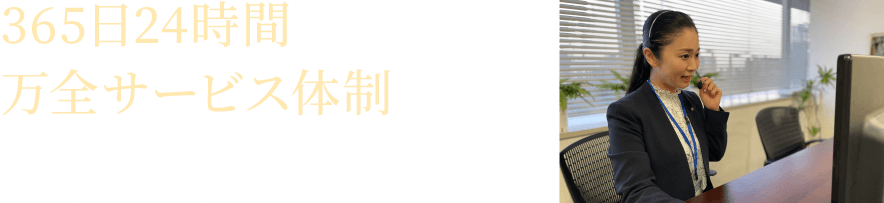 365日24時間万全サービス体制 夜中やお盆休みなどの長期休暇中も当社社員がお客様をサポート