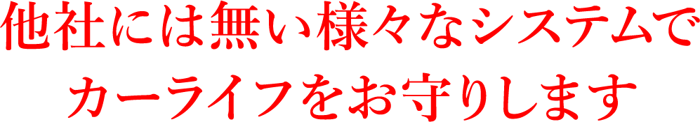 他社には無い様々なシステムでカーライフをお守りします