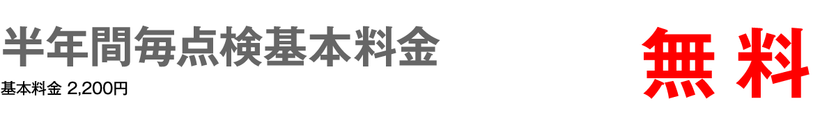 半年間毎点検基本料金　無料　基本料金2,200円
