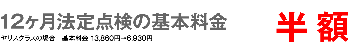 12ヶ月法定点検の基本料金　半額　ヤリスクラスの場合 基本料金13,860円→6,930円