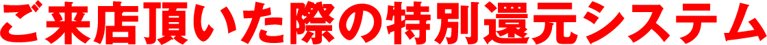 ご来店頂いた際の特別還元システム