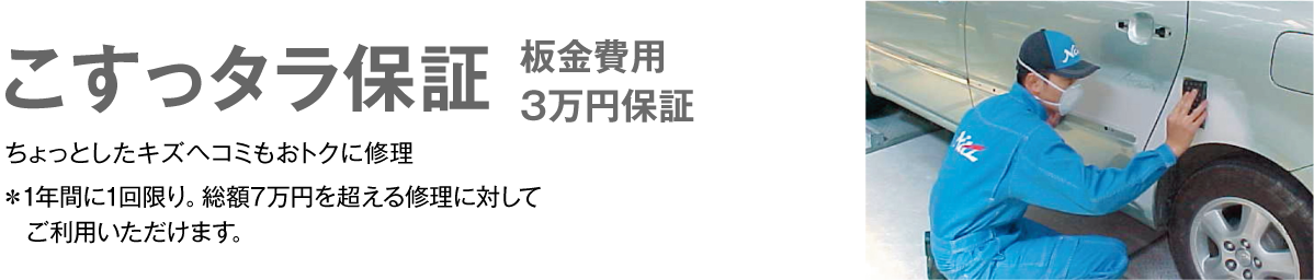 こすっタラ保証　板金費用3万円保証　ちょっとしたキズヘコミもおトクに修理　＊1年間に1回限り。総額7万円を超える修理に対してご利用いただけます。