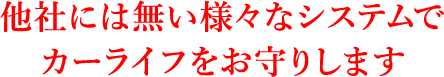 他社には無い様々なシステムでカーライフをお守りします