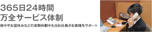 365日24時間万全サービス体制　夜中やお盆休みなどの長期休暇中も当社社員がお客様をサポート