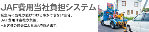 JAF費用当社負担システム　緊急時に当社が駆けつける事ができない場合、JAF費用は当社が負担。　＊お客様の過失による場合を除きます。