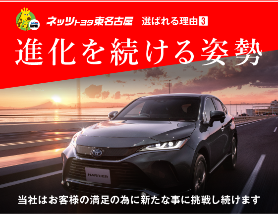 ネッツトヨタ東名古屋　選ばれる理由3　進化を続ける姿勢　当社はお客様の満足の為に新たな事に挑戦し続けます